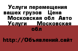 Услуги перемещения вашех грузов › Цена ­ 10 - Московская обл. Авто » Услуги   . Московская обл.